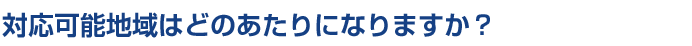 対応可能地域はどのあたりになりますか？