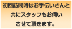 初回訪問時はお手伝いさんと共にスタッフもお伺いさせて頂きます。