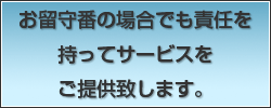 お留守番の場合でも責任を持ってサービスをご提供致します。